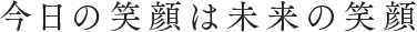 今日の笑顔は未来の笑顔